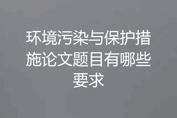 环境污染与保护措施论文题目有哪些要求