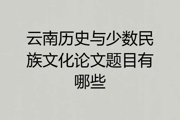 云南历史与少数民族文化论文题目有哪些