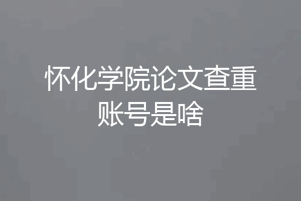 怀化学院论文查重账号是啥