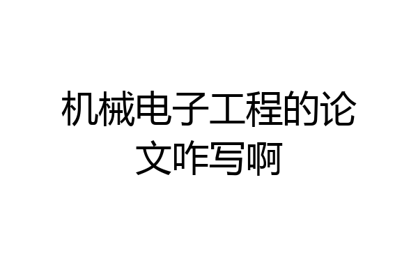 机械电子工程的论文咋写啊