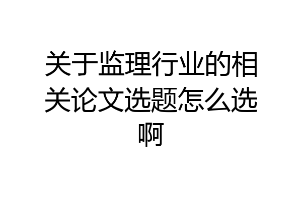 关于监理行业的相关论文选题怎么选啊
