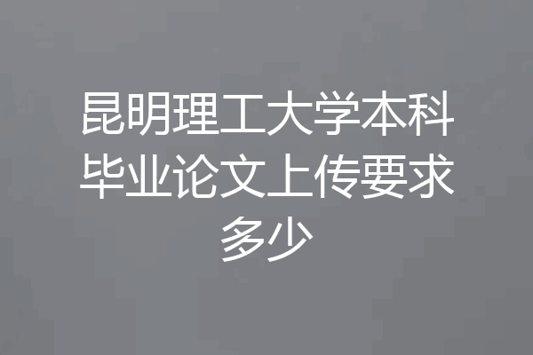 昆明理工大学本科毕业论文上传要求多少