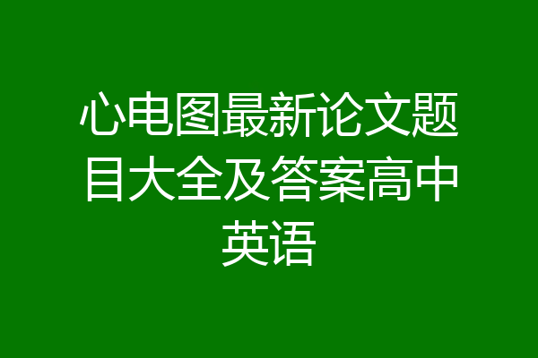 心电图最新论文题目大全及答案高中英语