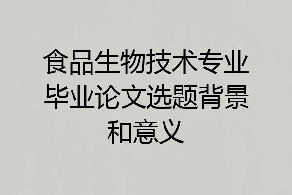 食品生物技术专业毕业论文选题背景和意义