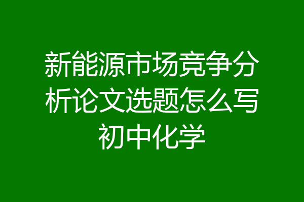 新能源市场竞争分析论文选题怎么写初中化学