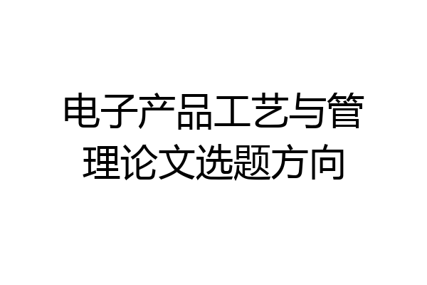 电子产品工艺与管理论文选题方向