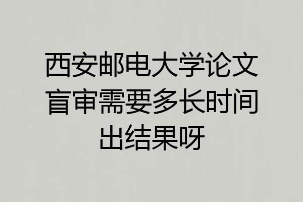 西安邮电大学论文盲审需要多长时间出结果呀