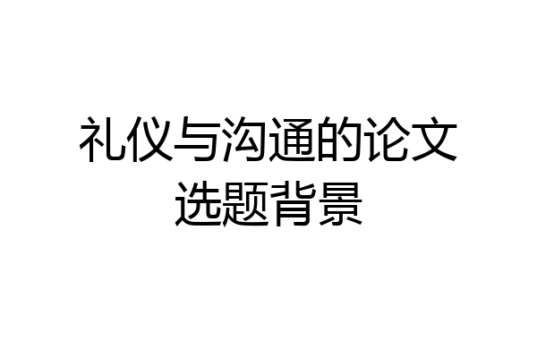 礼仪与沟通的论文选题背景