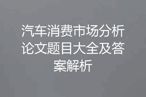 汽车消费市场分析论文题目大全及答案解析