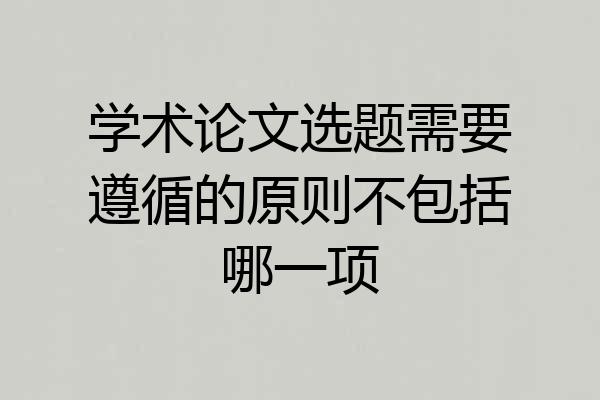 学术论文选题需要遵循的原则不包括哪一项