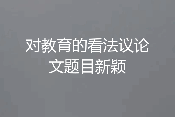 对教育的看法议论文题目新颖