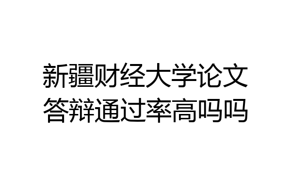 新疆财经大学论文答辩通过率高吗吗