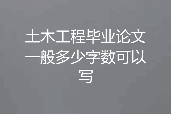 土木工程毕业论文一般多少字数可以写