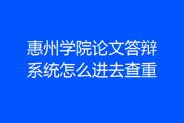 惠州学院论文答辩系统怎么进去查重