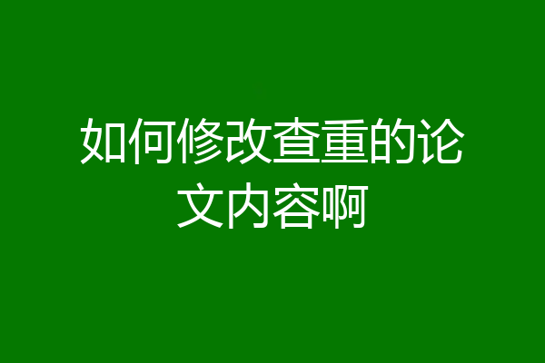 如何修改查重的论文内容啊