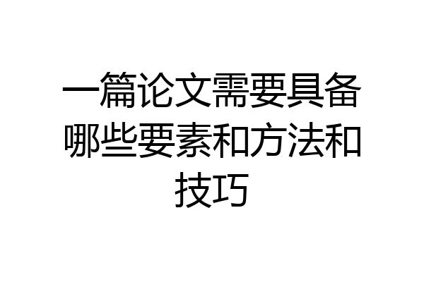 一篇论文需要具备哪些要素和方法和技巧