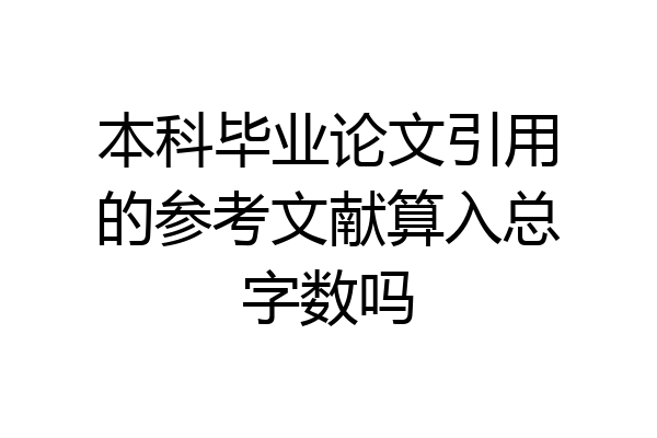 本科毕业论文引用的参考文献算入总字数吗