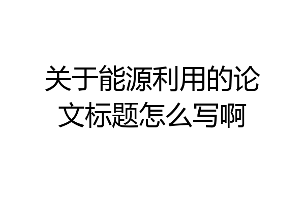 关于能源利用的论文标题怎么写啊
