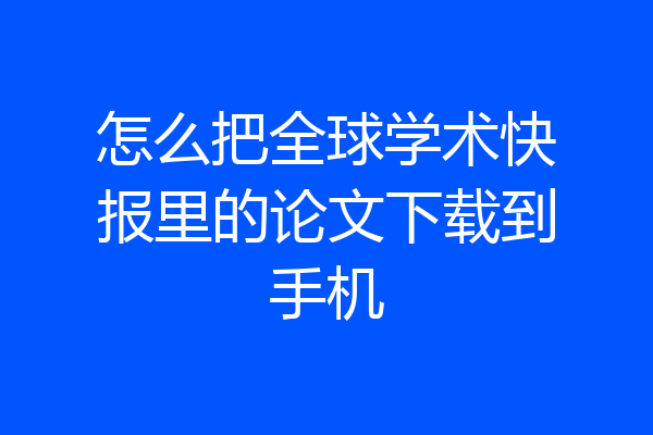 怎么把全球学术快报里的论文下载到手机