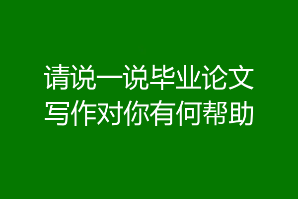 请说一说毕业论文写作对你有何帮助