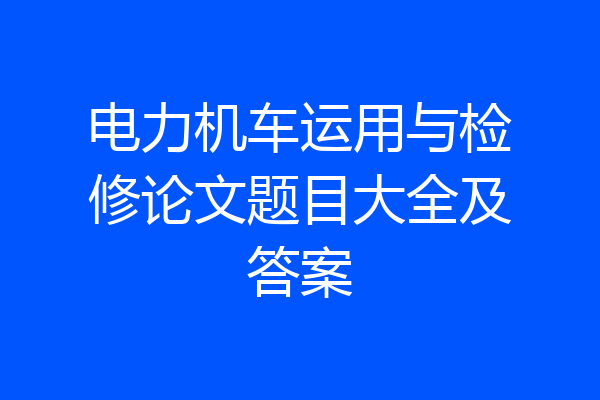 电力机车运用与检修论文题目大全及答案