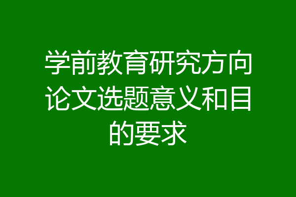 学前教育研究方向论文选题意义和目的要求