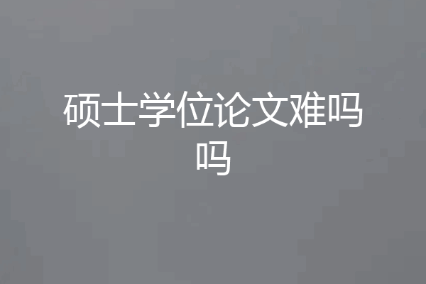 硕士学位论文难吗吗