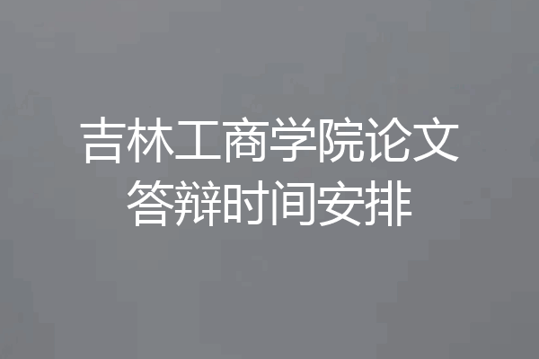 吉林工商学院论文答辩时间安排