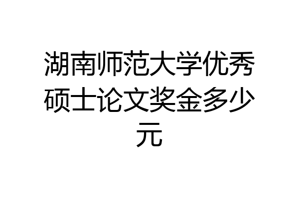 湖南师范大学优秀硕士论文奖金多少元