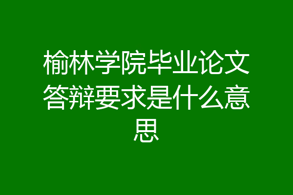 榆林学院毕业论文答辩要求是什么意思