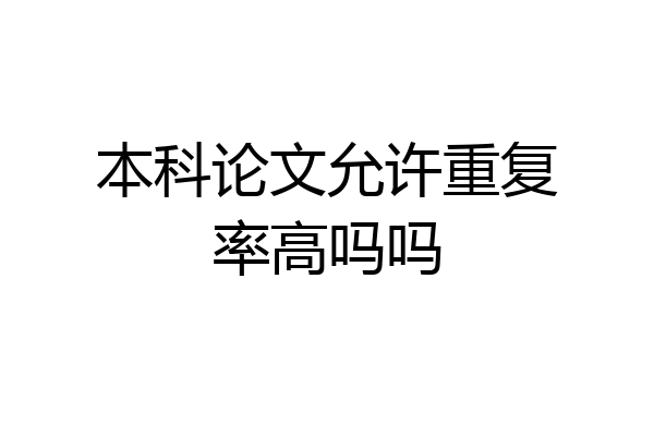 本科论文允许重复率高吗吗
