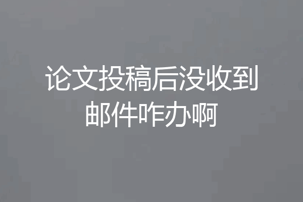 论文投稿后没收到邮件咋办啊