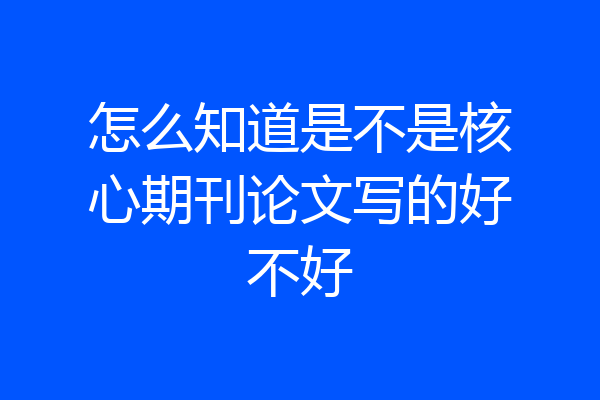 怎么知道是不是核心期刊论文写的好不好