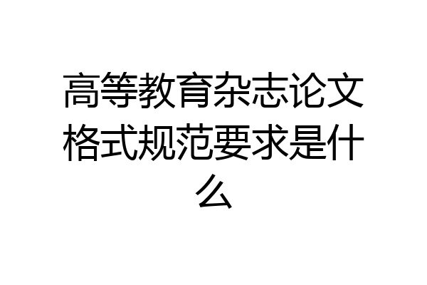 高等教育杂志论文格式规范要求是什么