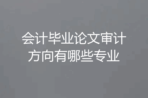 会计毕业论文审计方向有哪些专业