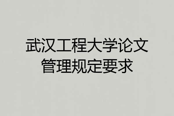 武汉工程大学论文管理规定要求