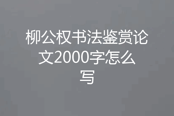 柳公权书法鉴赏论文2000字怎么写