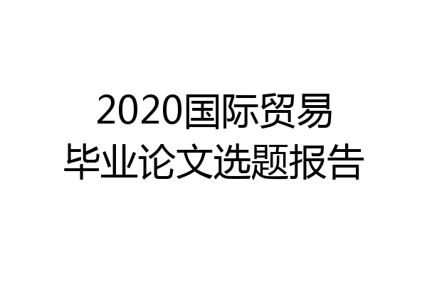 2020国际贸易毕业论文选题报告