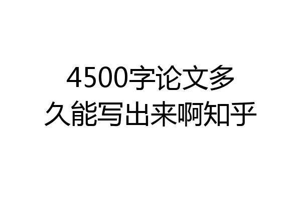 4500字论文多久能写出来啊知乎