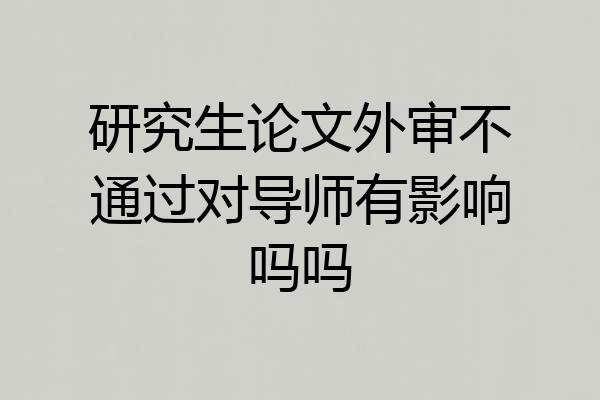 研究生论文外审不通过对导师有影响吗吗