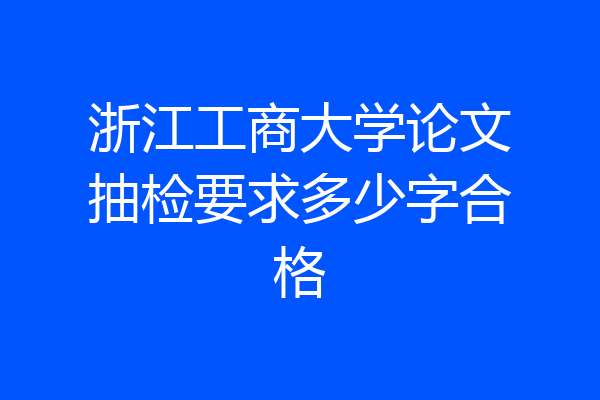 浙江工商大学论文抽检要求多少字合格