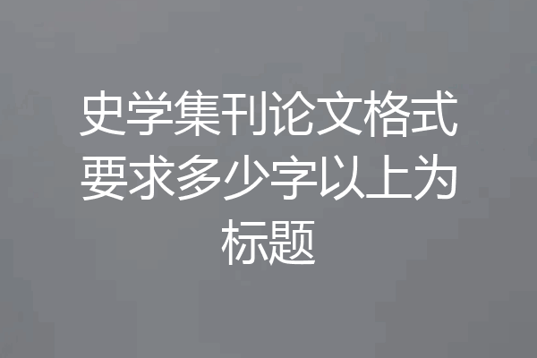 史学集刊论文格式要求多少字以上为标题