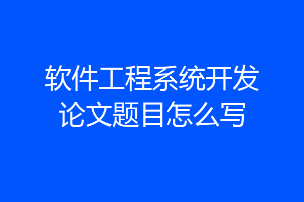 软件工程系统开发论文题目怎么写