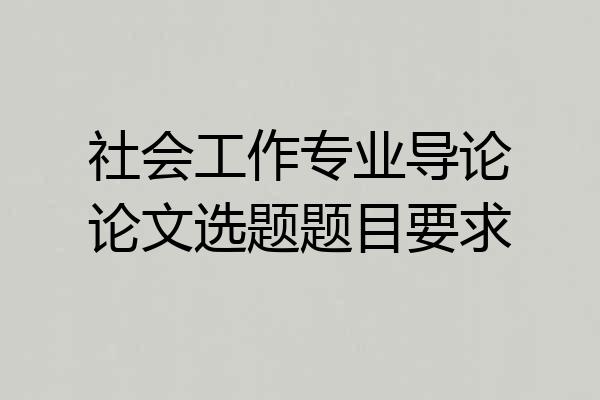 社会工作专业导论论文选题题目要求