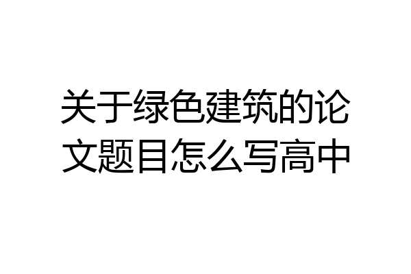 关于绿色建筑的论文题目怎么写高中