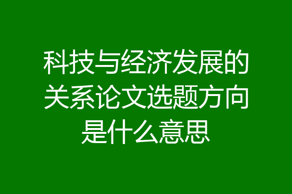 科技与经济发展的关系论文选题方向是什么意思