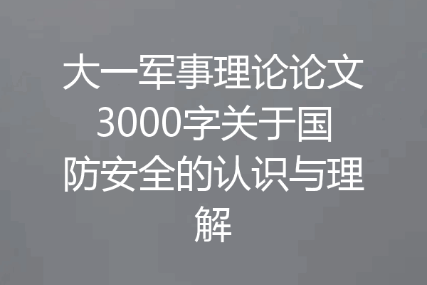 大一军事理论论文3000字关于国防安全的认识与理解