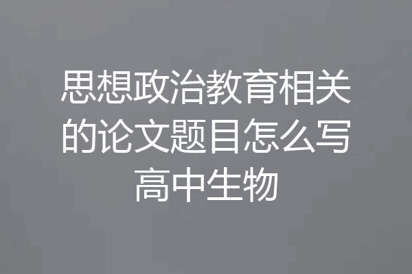 思想政治教育相关的论文题目怎么写高中生物