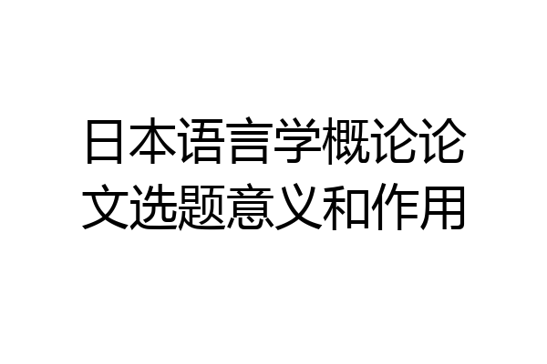 日本语言学概论论文选题意义和作用