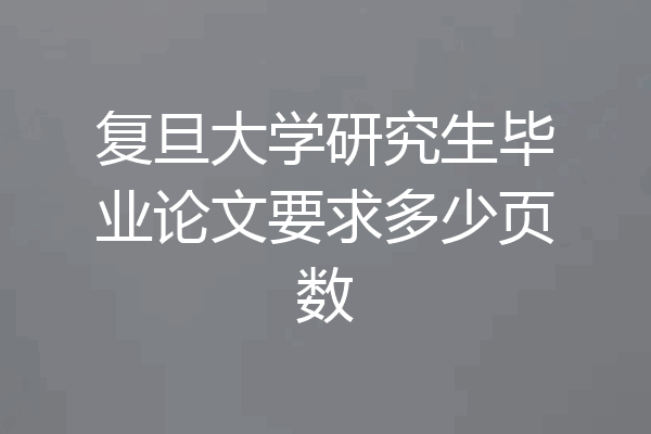 复旦大学研究生毕业论文要求多少页数
